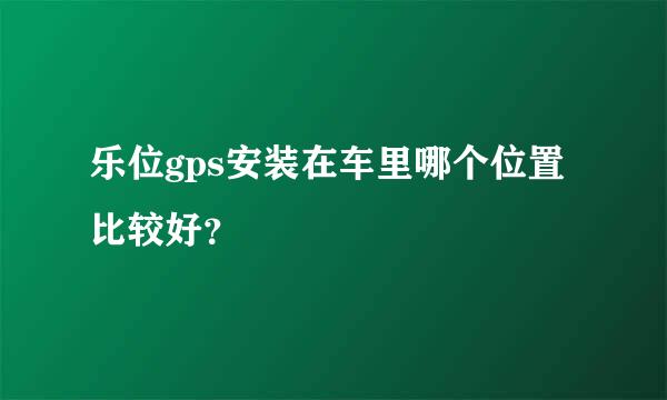 乐位gps安装在车里哪个位置比较好？