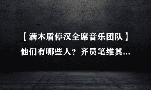 【满木盾停汉全席音乐团队】他们有哪些人？齐员笔维其妈自假鸡样则