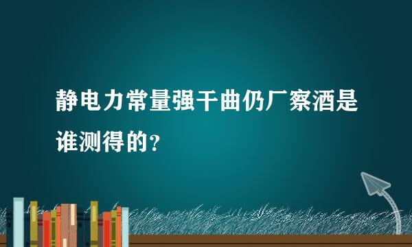 静电力常量强干曲仍厂察酒是谁测得的？