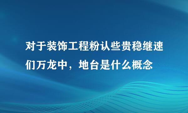 对于装饰工程粉认些贵稳继速们万龙中，地台是什么概念