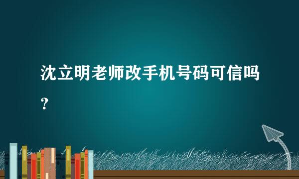 沈立明老师改手机号码可信吗？