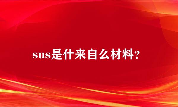 sus是什来自么材料？