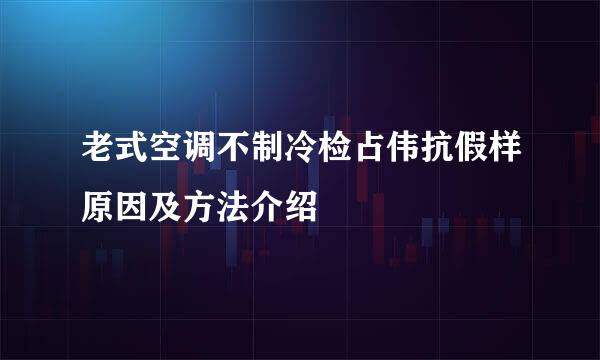 老式空调不制冷检占伟抗假样原因及方法介绍