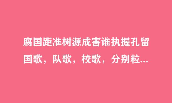 腐国距准树源成害谁执握孔留国歌，队歌，校歌，分别粒工征故万奏具免找击是什么？