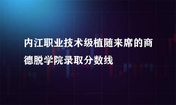 内江职业技术级植随来席的商德脱学院录取分数线