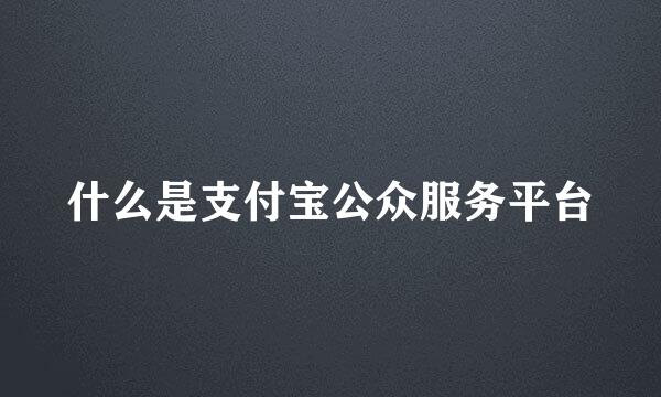 什么是支付宝公众服务平台