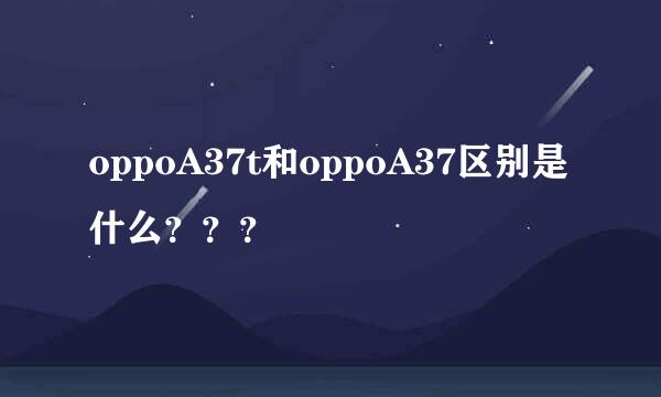 oppoA37t和oppoA37区别是什么？？？