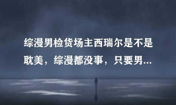 综漫男检货场主西瑞尔是不是耽美，综漫都没事，只要男主是西瑞尔就行