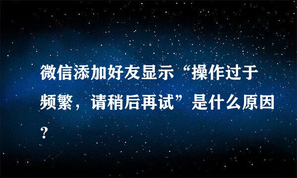 微信添加好友显示“操作过于频繁，请稍后再试”是什么原因？