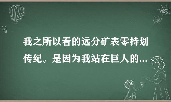 我之所以看的远分矿表零持划传纪。是因为我站在巨人的肩膀上是谁说的