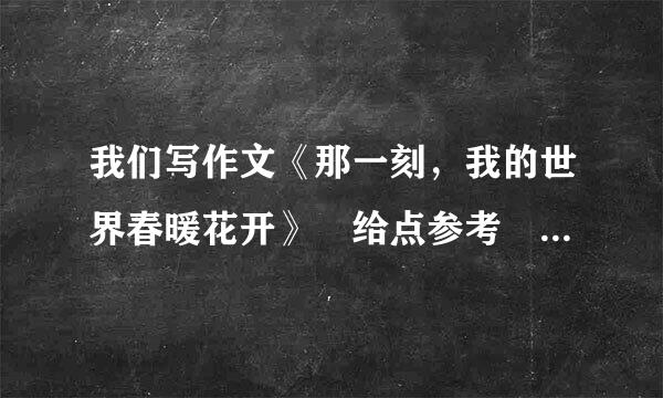 我们写作文《那一刻，我的世界春暖花开》 给点参考 开头结尾 中间提示!