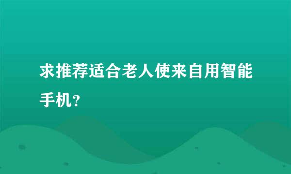 求推荐适合老人使来自用智能手机？