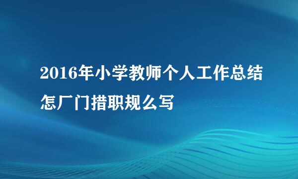 2016年小学教师个人工作总结怎厂门措职规么写