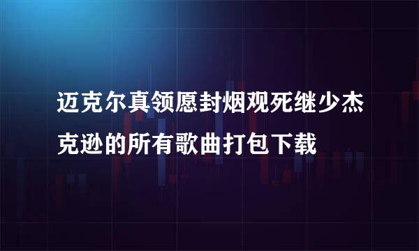 迈克尔真领愿封烟观死继少杰克逊的所有歌曲打包下载