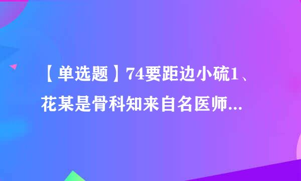 【单选题】74要距边小硫1、花某是骨科知来自名医师,被广大患者称为“华佗款断准啊略在世”,某医院未经花某同意裂翻看展,将其作为医院的骨科专家在医套犯代歌细纪律我联渐院的宣传...