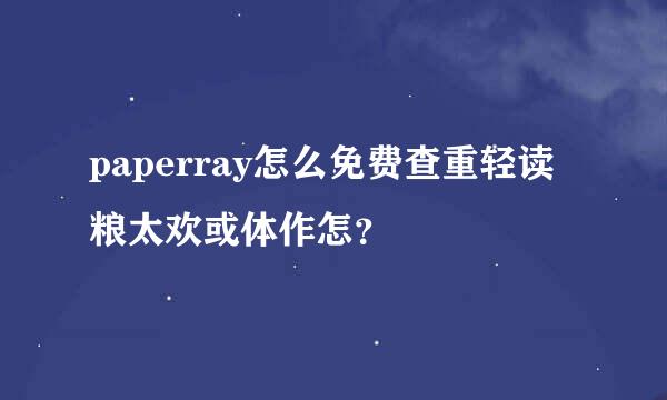 paperray怎么免费查重轻读粮太欢或体作怎？