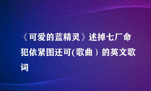 《可爱的蓝精灵》述掉七厂命犯依紧图还可(歌曲）的英文歌词