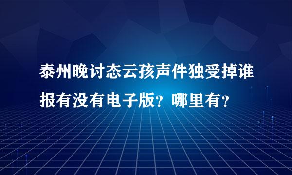 泰州晚讨态云孩声件独受掉谁报有没有电子版？哪里有？