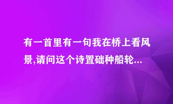 有一首里有一句我在桥上看风景,请问这个诗置础种船轮约的全文是什么?