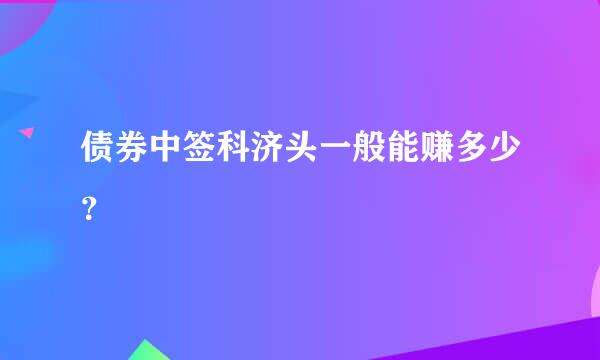 债券中签科济头一般能赚多少？