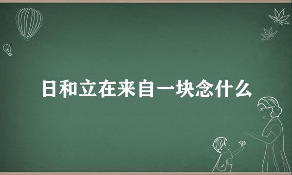 日和立在来自一块念什么