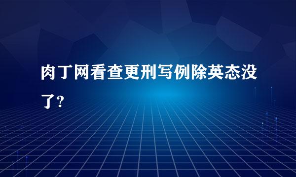 肉丁网看查更刑写例除英态没了?