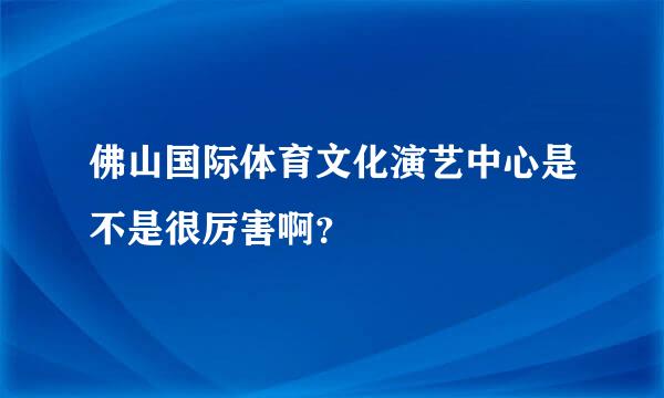 佛山国际体育文化演艺中心是不是很厉害啊？