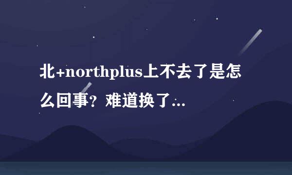 北+northplus上不去了是怎么回事？难道换了新地址了