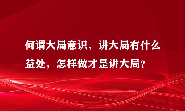 何谓大局意识，讲大局有什么益处，怎样做才是讲大局？