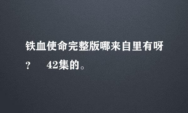 铁血使命完整版哪来自里有呀？ 42集的。