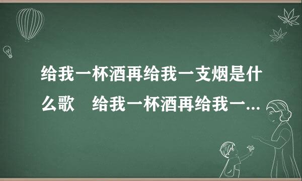 给我一杯酒再给我一支烟是什么歌 给我一杯酒再给我一支烟歌曲介绍