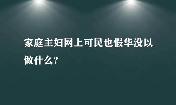 家庭主妇网上可民也假华没以做什么?