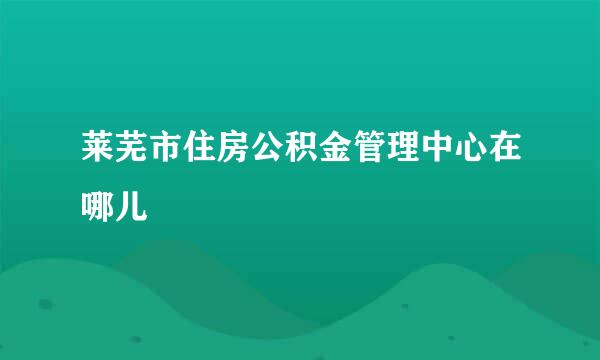 莱芜市住房公积金管理中心在哪儿