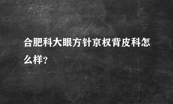 合肥科大眼方针京权背皮科怎么样？