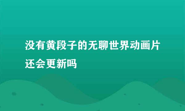 没有黄段子的无聊世界动画片还会更新吗