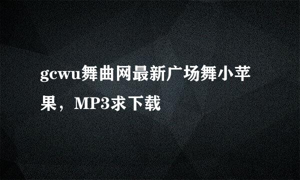 gcwu舞曲网最新广场舞小苹果，MP3求下载