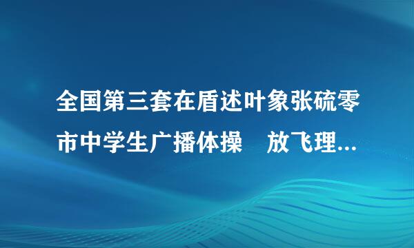 全国第三套在盾述叶象张硫零市中学生广播体操 放飞理想(尽为神又算半督镜面示范)