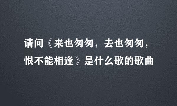 请问《来也匆匆，去也匆匆，恨不能相逢》是什么歌的歌曲