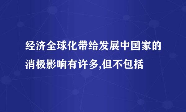 经济全球化带给发展中国家的消极影响有许多,但不包括