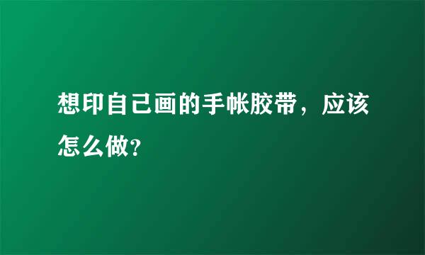 想印自己画的手帐胶带，应该怎么做？