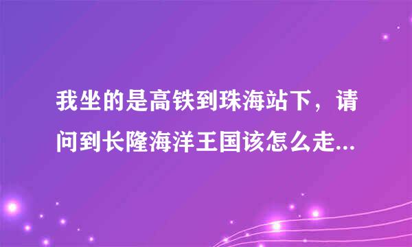 我坐的是高铁到珠海站下，请问到长隆海洋王国该怎么走？时间多来自少？价格多少？多谢！急急急急！