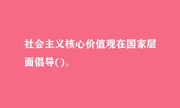 社会主义核心价值观在国家层面倡导()。