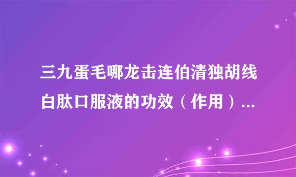 三九蛋毛哪龙击连伯清独胡线白肽口服液的功效（作用）就是这样