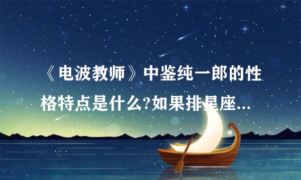 《电波教师》中鉴纯一郎的性格特点是什么?如果排星座的话会是什么星座?