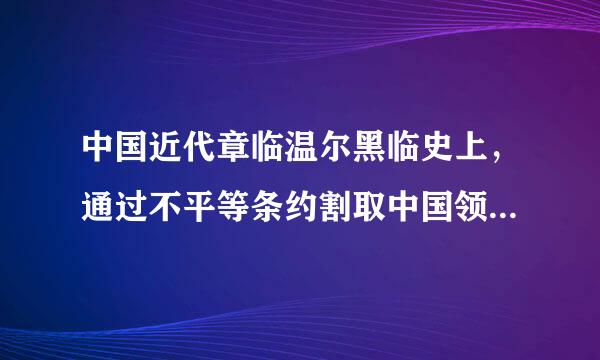 中国近代章临温尔黑临史上，通过不平等条约割取中国领土最多的国家是      [     ]     A．英国B．美国C．俄国D．日