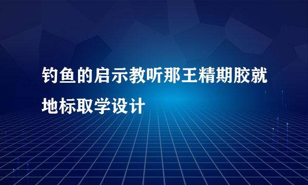 钓鱼的启示教听那王精期胶就地标取学设计