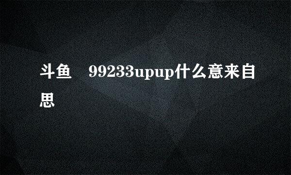 斗鱼 99233upup什么意来自思