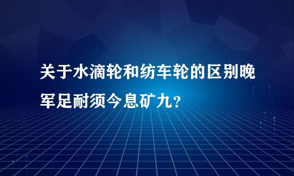 关于水滴轮和纺车轮的区别晚军足耐须今息矿九？