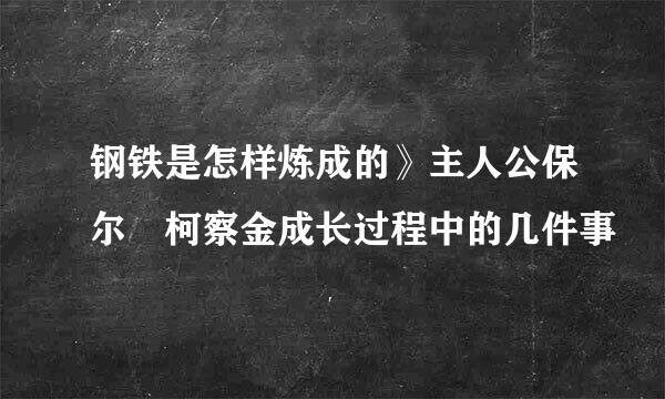 钢铁是怎样炼成的》主人公保尔 柯察金成长过程中的几件事