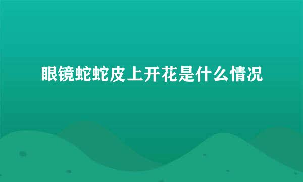 眼镜蛇蛇皮上开花是什么情况